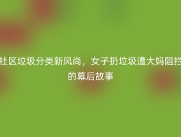 社区垃圾分类新风尚，女子扔垃圾遭大妈阻拦的幕后故事