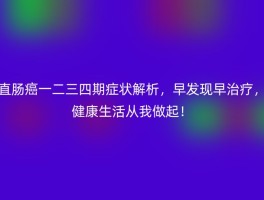 直肠癌一二三四期症状解析，早发现早治疗，健康生活从我做起！