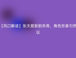【风口解读】张天爱新剧杀青，角色形象引热议