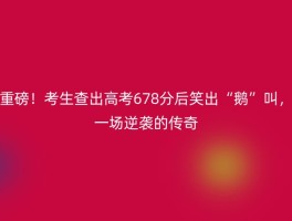 重磅！考生查出高考678分后笑出“鹅”叫，一场逆袭的传奇