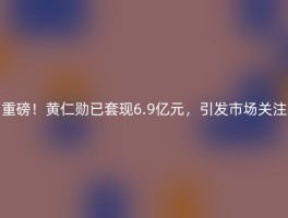 重磅！黄仁勋已套现6.9亿元，引发市场关注