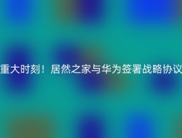 重大时刻！居然之家与华为签署战略协议