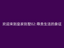 欢迎来到皇家别墅02:尊贵生活的象征