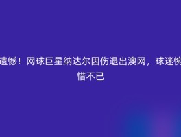 遗憾！网球巨星纳达尔因伤退出澳网，球迷惋惜不已