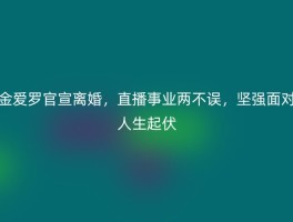 金爱罗官宣离婚，直播事业两不误，坚强面对人生起伏