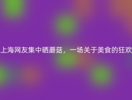 上海网友集中晒蘑菇，一场关于美食的狂欢