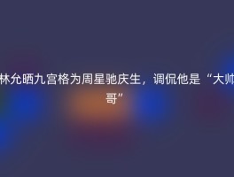 林允晒九宫格为周星驰庆生，调侃他是“大帅哥”