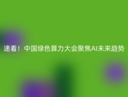 速看！中国绿色算力大会聚焦AI未来趋势