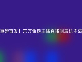 重磅首发！东方甄选主播直播间表达不满