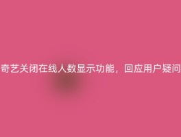 奇艺关闭在线人数显示功能，回应用户疑问