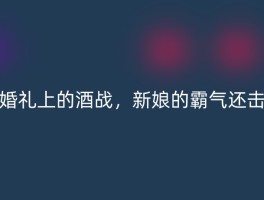 婚礼上的酒战，新娘的霸气还击