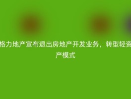 格力地产宣布退出房地产开发业务，转型轻资产模式