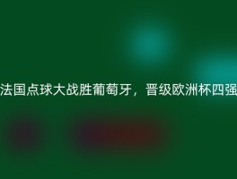 法国点球大战胜葡萄牙，晋级欧洲杯四强