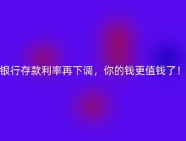 银行存款利率再下调，你的钱更值钱了！