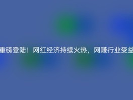 重磅登陆！网红经济持续火热，网赚行业受益